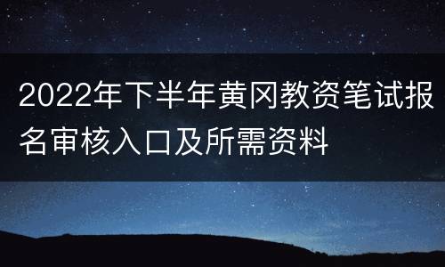 2022年下半年黄冈教资笔试报名审核入口及所需资料