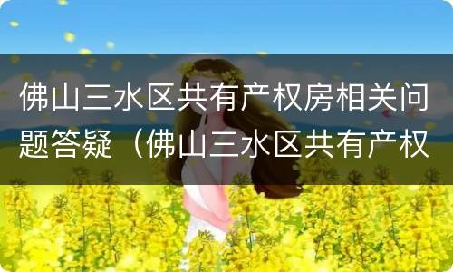 佛山三水区共有产权房相关问题答疑（佛山三水区共有产权房相关问题答疑会）