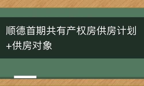 顺德首期共有产权房供房计划+供房对象