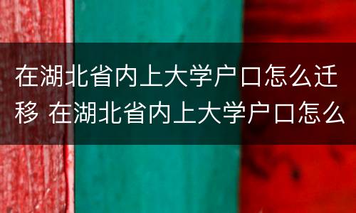 在湖北省内上大学户口怎么迁移 在湖北省内上大学户口怎么迁移到湖南