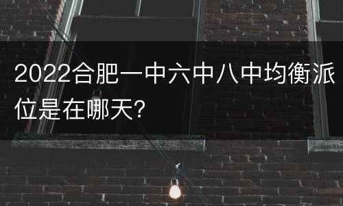 2022合肥一中六中八中均衡派位是在哪天？