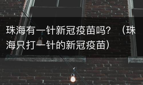 珠海有一针新冠疫苗吗？（珠海只打一针的新冠疫苗）