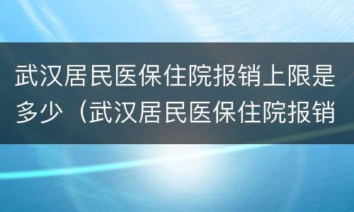 武汉居民医保住院报销上限是多少（武汉居民医保住院报销上限是多少啊）