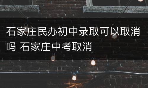 石家庄民办初中录取可以取消吗 石家庄中考取消