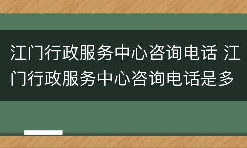 江门行政服务中心咨询电话 江门行政服务中心咨询电话是多少