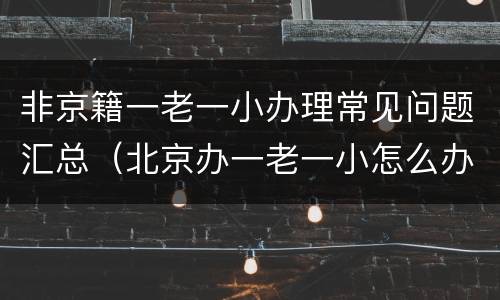 非京籍一老一小办理常见问题汇总（北京办一老一小怎么办）