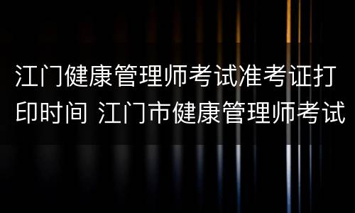 江门健康管理师考试准考证打印时间 江门市健康管理师考试在哪