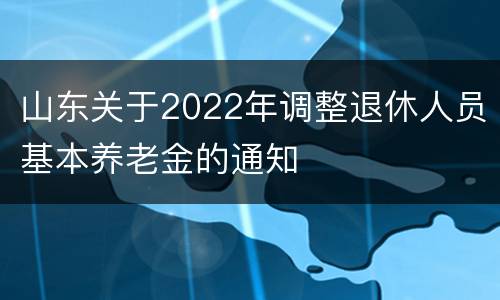 山东关于2022年调整退休人员基本养老金的通知