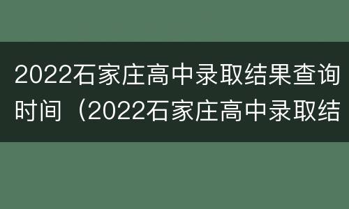 2022石家庄高中录取结果查询时间（2022石家庄高中录取结果查询时间表）