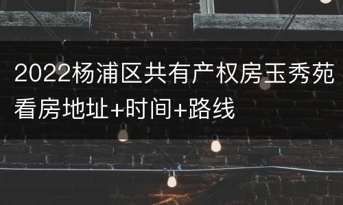 2022杨浦区共有产权房玉秀苑看房地址+时间+路线