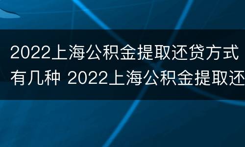 2022上海公积金提取还贷方式有几种 2022上海公积金提取还贷方式有几种啊