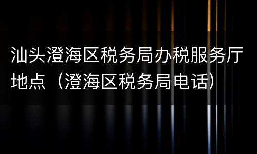 汕头澄海区税务局办税服务厅地点（澄海区税务局电话）