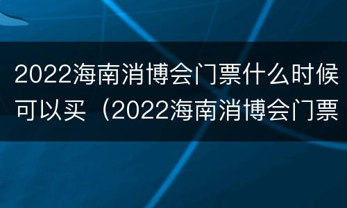 2022海南消博会门票什么时候可以买（2022海南消博会门票什么时候可以买到）