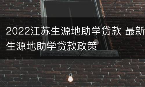2022江苏生源地助学贷款 最新生源地助学贷款政策