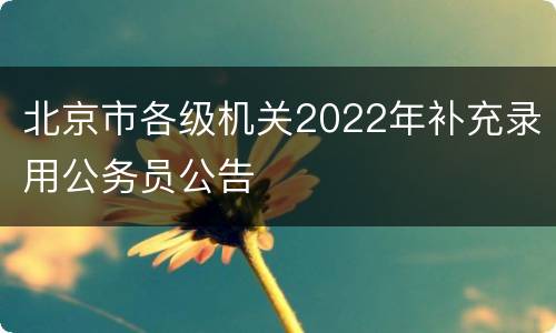 北京市各级机关2022年补充录用公务员公告