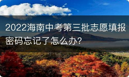 2022海南中考第三批志愿填报密码忘记了怎么办？