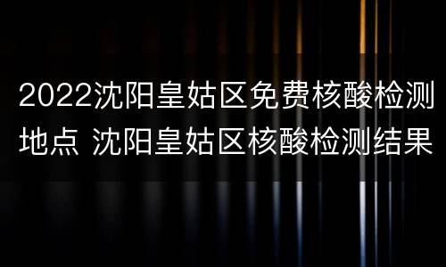 2022沈阳皇姑区免费核酸检测地点 沈阳皇姑区核酸检测结果