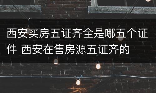 西安买房五证齐全是哪五个证件 西安在售房源五证齐的