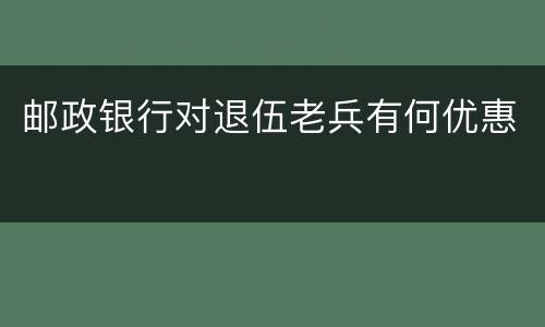 邮政银行对退伍老兵有何优惠