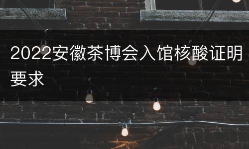 2022安徽茶博会入馆核酸证明要求