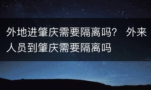 外地进肇庆需要隔离吗？ 外来人员到肇庆需要隔离吗