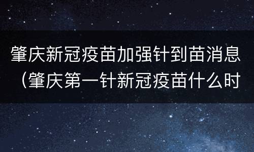 肇庆新冠疫苗加强针到苗消息（肇庆第一针新冠疫苗什么时候结束）