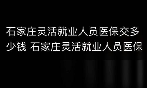 石家庄灵活就业人员医保交多少钱 石家庄灵活就业人员医保交多少钱一年