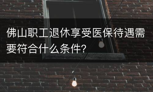 佛山职工退休享受医保待遇需要符合什么条件？