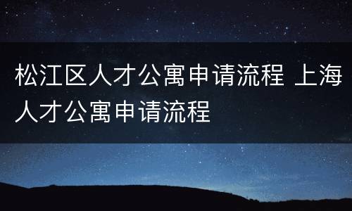 松江区人才公寓申请流程 上海人才公寓申请流程