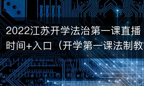 2022江苏开学法治第一课直播时间+入口（开学第一课法制教育直播）