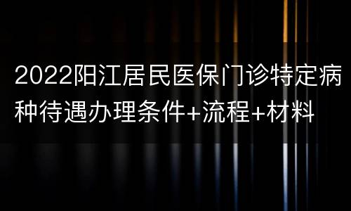 2022阳江居民医保门诊特定病种待遇办理条件+流程+材料