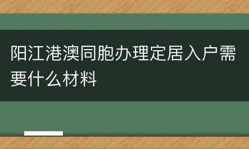 阳江港澳同胞办理定居入户需要什么材料