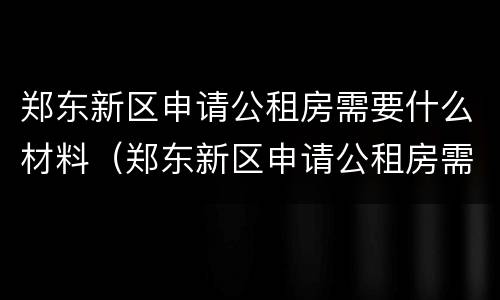 郑东新区申请公租房需要什么材料（郑东新区申请公租房需要什么材料和手续）