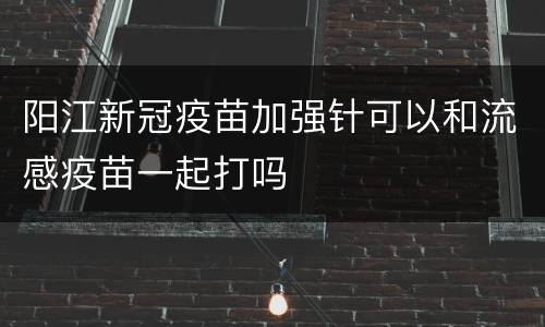 阳江新冠疫苗加强针可以和流感疫苗一起打吗