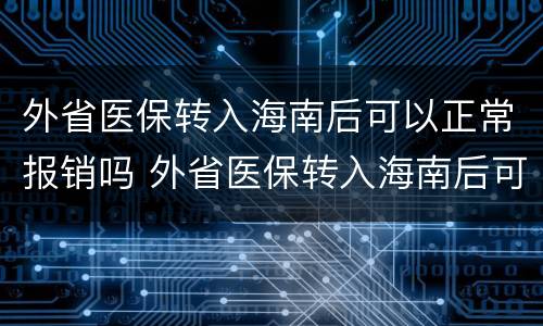 外省医保转入海南后可以正常报销吗 外省医保转入海南后可以正常报销吗现在