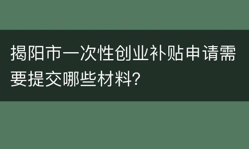 揭阳市一次性创业补贴申请需要提交哪些材料？