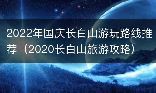 2022年国庆长白山游玩路线推荐（2020长白山旅游攻略）