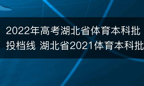 2022年高考湖北省体育本科批投档线 湖北省2021体育本科批平行志愿投档线