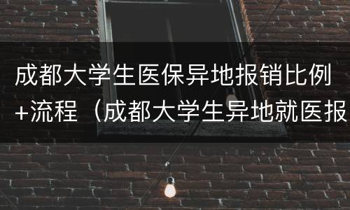 成都大学生医保异地报销比例+流程（成都大学生异地就医报销）