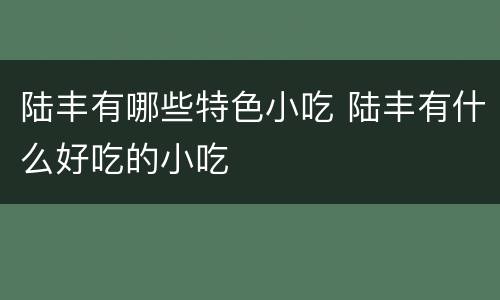 陆丰有哪些特色小吃 陆丰有什么好吃的小吃