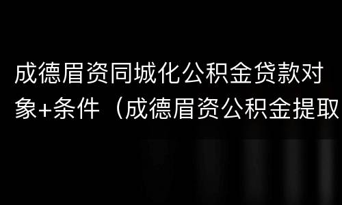 成德眉资同城化公积金贷款对象+条件（成德眉资公积金提取）