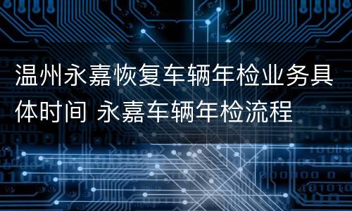 温州永嘉恢复车辆年检业务具体时间 永嘉车辆年检流程