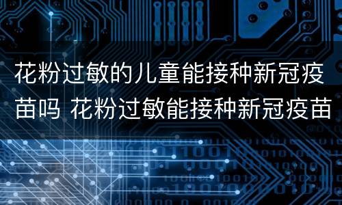 花粉过敏的儿童能接种新冠疫苗吗 花粉过敏能接种新冠疫苗吗?