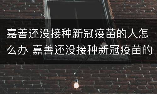 嘉善还没接种新冠疫苗的人怎么办 嘉善还没接种新冠疫苗的人怎么办呢