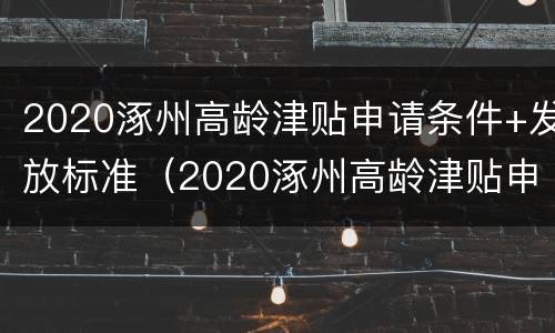 2020涿州高龄津贴申请条件+发放标准（2020涿州高龄津贴申请条件 发放标准表）