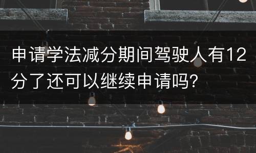 申请学法减分期间驾驶人有12分了还可以继续申请吗？