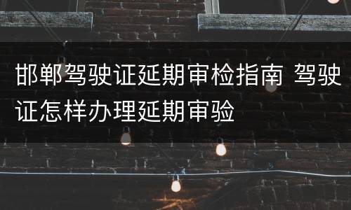 邯郸驾驶证延期审检指南 驾驶证怎样办理延期审验
