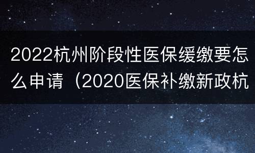 2022杭州阶段性医保缓缴要怎么申请（2020医保补缴新政杭州）