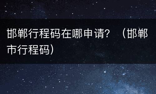 邯郸行程码在哪申请？（邯郸市行程码）