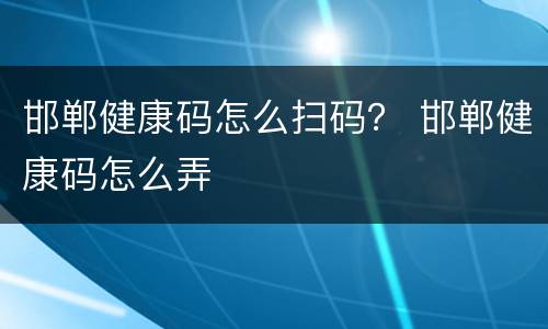 邯郸健康码怎么扫码？ 邯郸健康码怎么弄